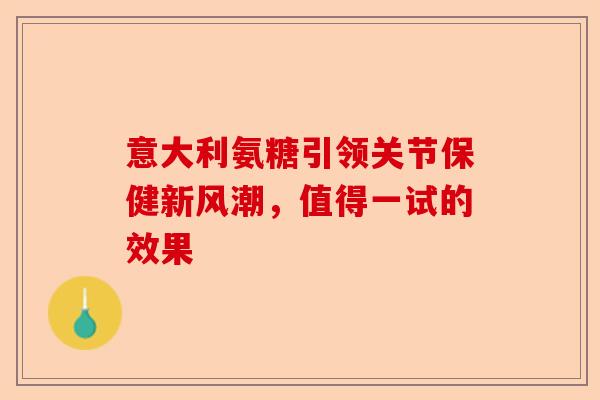 意大利氨糖引领关节保健新风潮，值得一试的效果