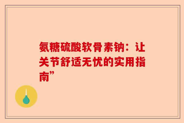 氨糖硫酸软骨素钠：让关节舒适无忧的实用指南”