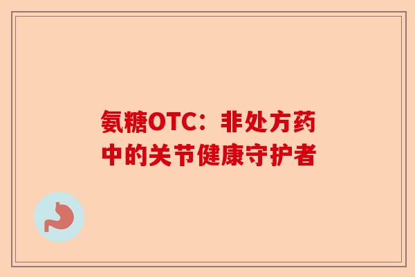 氨糖OTC：非处方药中的关节健康守护者