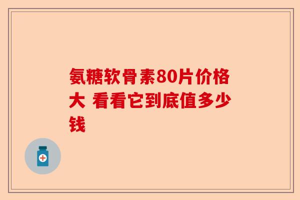 氨糖软骨素80片价格大 看看它到底值多少钱