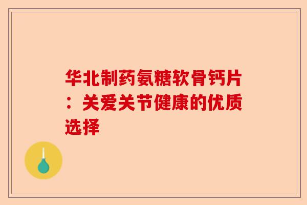 华北制药氨糖软骨钙片：关爱关节健康的优质选择