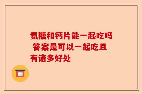 氨糖和钙片能一起吃吗 答案是可以一起吃且有诸多好处