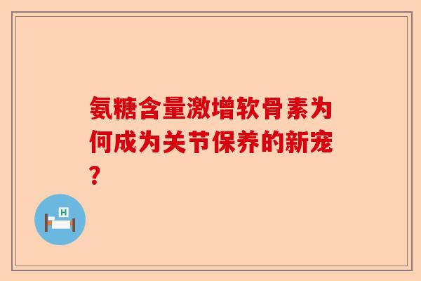 氨糖含量激增软骨素为何成为关节保养的新宠？