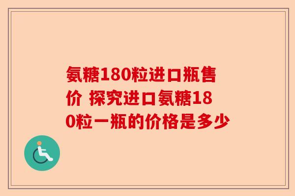 氨糖180粒进口瓶售价 探究进口氨糖180粒一瓶的价格是多少