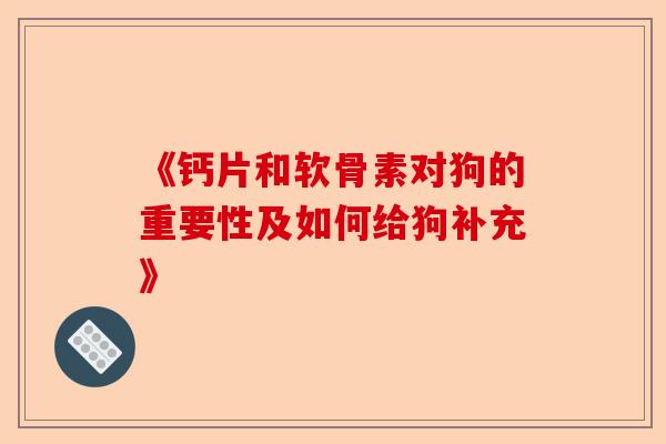《钙片和软骨素对狗的重要性及如何给狗补充》