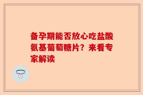 备孕期能否放心吃盐酸氨基葡萄糖片？来看专家解读