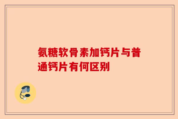 氨糖软骨素加钙片与普通钙片有何区别