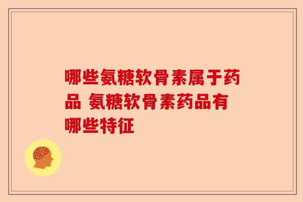 哪些氨糖软骨素属于药品 氨糖软骨素药品有哪些特征