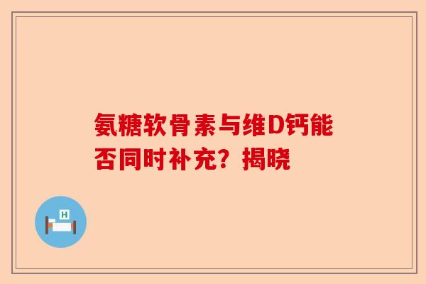 氨糖软骨素与维D钙能否同时补充？揭晓