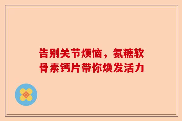 告别关节烦恼，氨糖软骨素钙片带你焕发活力