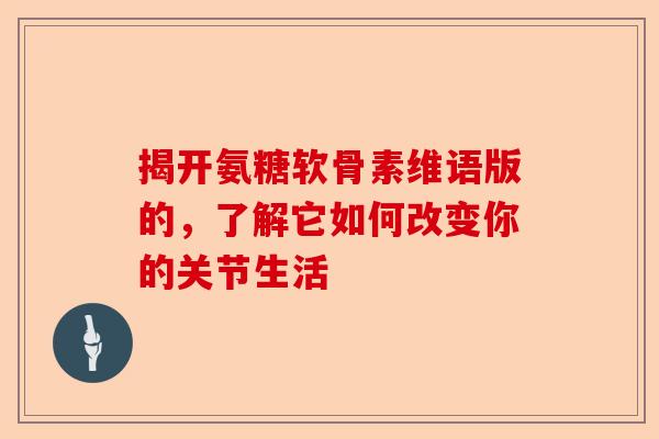 揭开氨糖软骨素维语版的，了解它如何改变你的关节生活