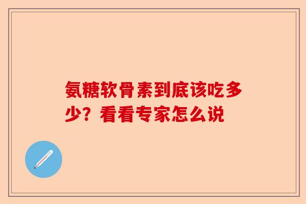 氨糖软骨素到底该吃多少？看看专家怎么说