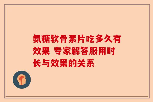 氨糖软骨素片吃多久有效果 专家解答服用时长与效果的关系