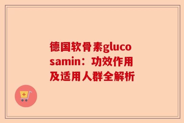 德国软骨素glucosamin：功效作用及适用人群全解析