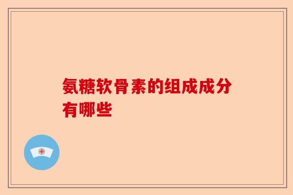 氨糖软骨素的组成成分有哪些