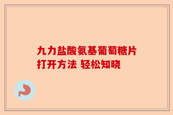 九力盐酸氨基葡萄糖片打开方法 轻松知晓