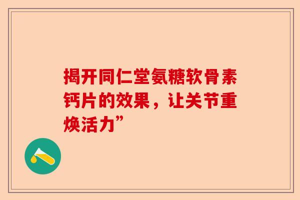 揭开同仁堂氨糖软骨素钙片的效果，让关节重焕活力”