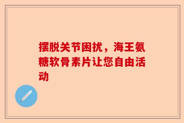 摆脱关节困扰,海王氨糖软骨素片让您自由活动 摆脱关节困扰,海王氨糖软骨素片让您自由活动