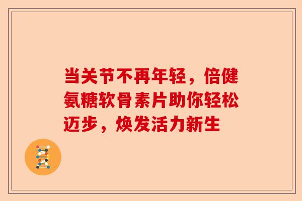 当关节不再年轻，倍健氨糖软骨素片助你轻松迈步，焕发活力新生