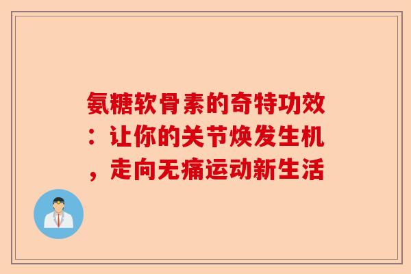 氨糖软骨素的奇特功效：让你的关节焕发生机，走向无痛运动新生活