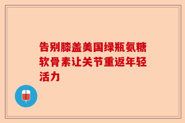 告别膝盖美国绿瓶氨糖软骨素让关节重返年轻活力