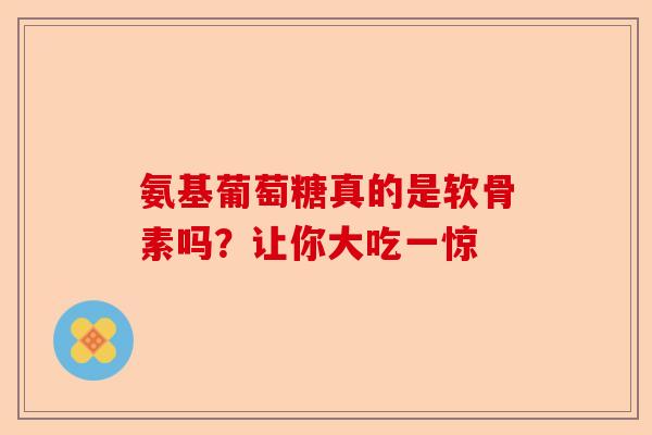 氨基葡萄糖真的是软骨素吗？让你大吃一惊
