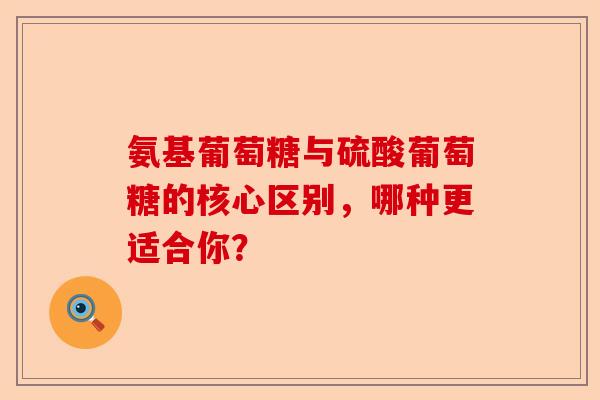 氨基葡萄糖与硫酸葡萄糖的核心区别，哪种更适合你？