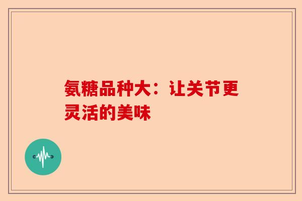 氨糖品种大：让关节更灵活的美味