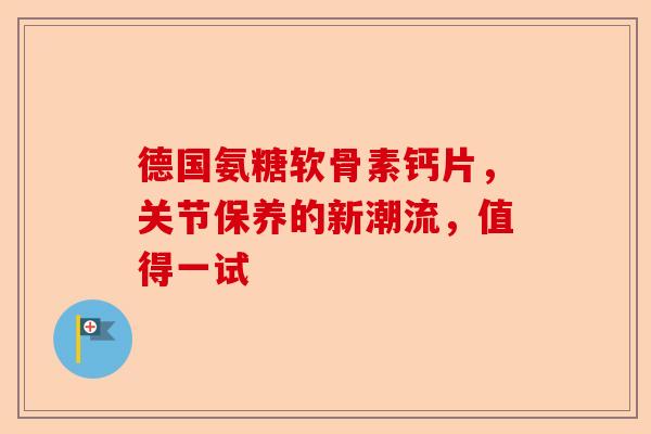 德国氨糖软骨素钙片，关节保养的新潮流，值得一试