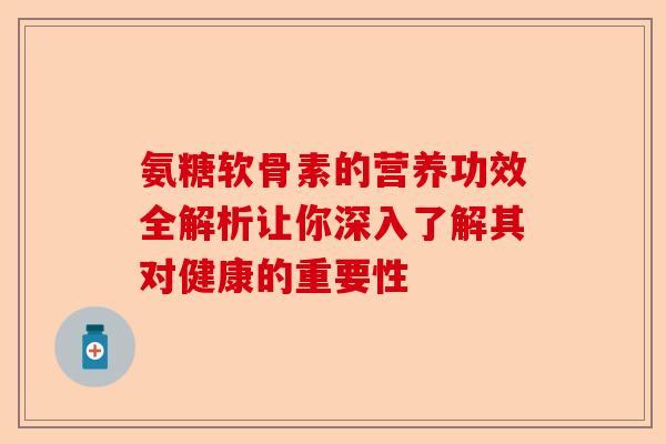 氨糖软骨素的营养功效全解析让你深入了解其对健康的重要性