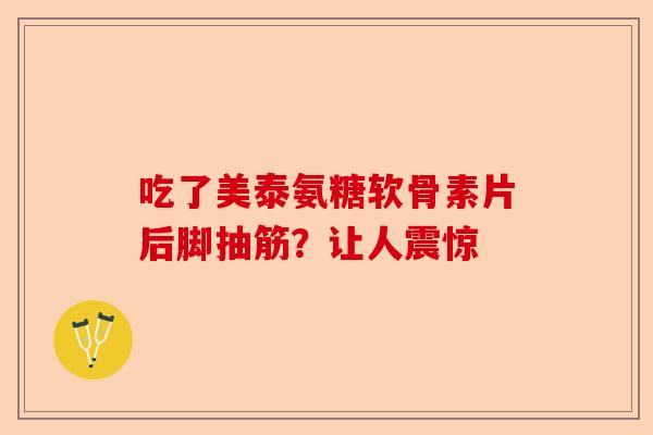 吃了美泰氨糖软骨素片后脚抽筋？让人震惊