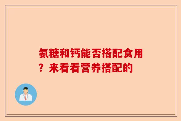 氨糖和钙能否搭配食用?来看看营养搭配的 氨糖和钙能否搭配食用?来看看营养搭配的