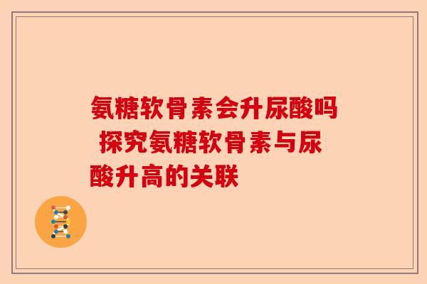 氨糖软骨素会升尿酸吗 探究氨糖软骨素与尿酸升高的关联