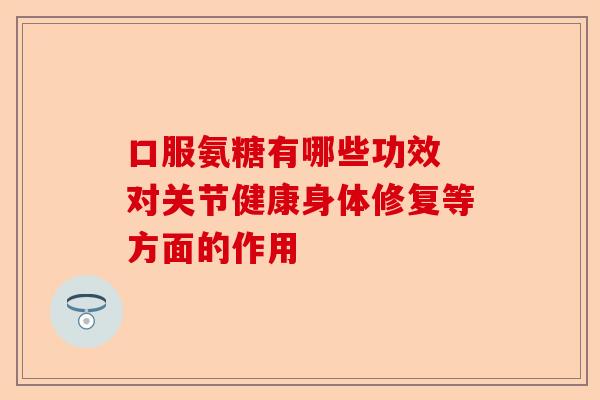 口服氨糖有哪些功效 对关节健康身体修复等方面的作用