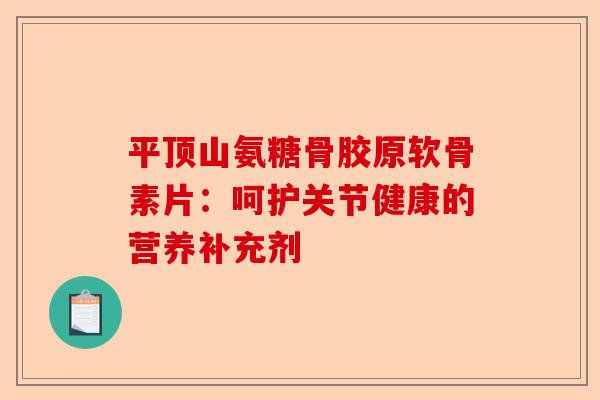 平顶山氨糖骨胶原软骨素片：呵护关节健康的营养补充剂