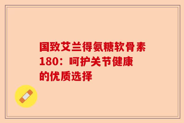 国致艾兰得氨糖软骨素180：呵护关节健康的优质选择