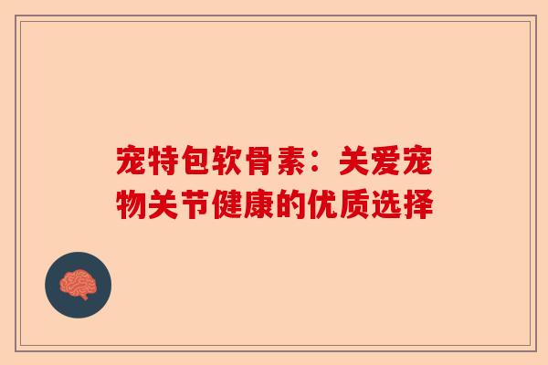 宠特包软骨素：关爱宠物关节健康的优质选择