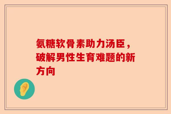 氨糖软骨素助力汤臣，破解男性生育难题的新方向