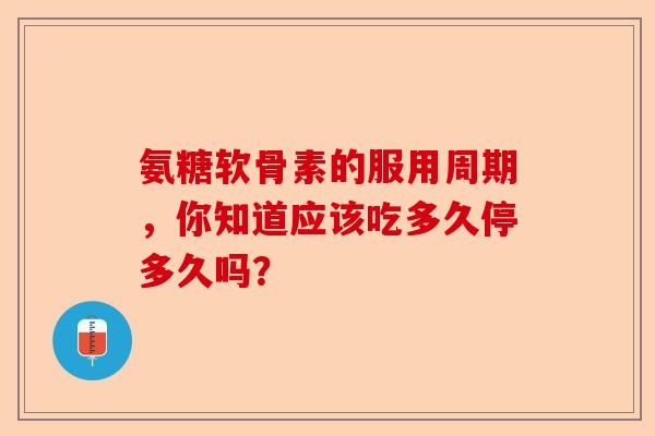 氨糖软骨素的服用周期，你知道应该吃多久停多久吗？
