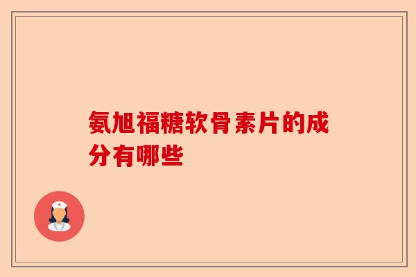 氨旭福糖软骨素片的成分有哪些