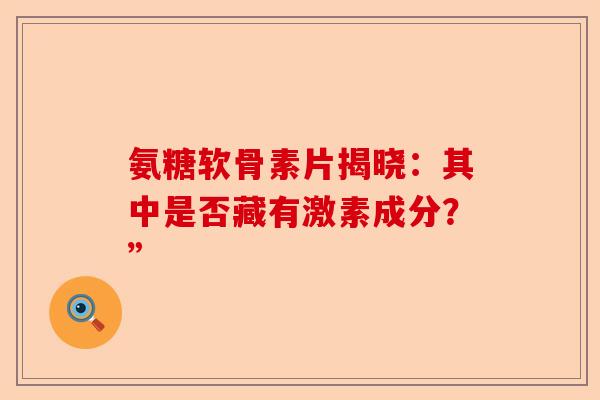 氨糖软骨素片揭晓：其中是否藏有激素成分？”