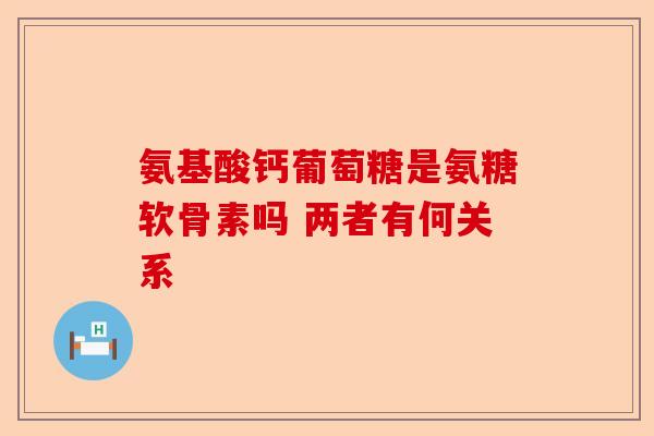 氨基酸钙葡萄糖是氨糖软骨素吗 两者有何关系 氨基酸钙葡萄糖是氨糖软骨素吗 两者有何关系