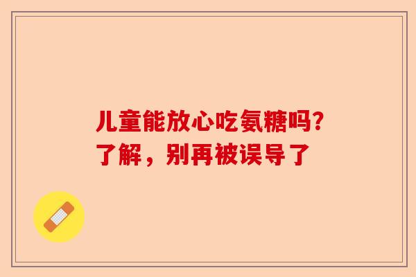 儿童能放心吃氨糖吗？了解，别再被误导了