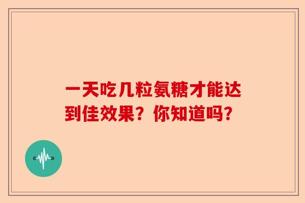 一天吃几粒氨糖才能达到佳效果？你知道吗？