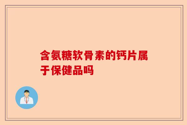 含氨糖软骨素的钙片属于保健品吗