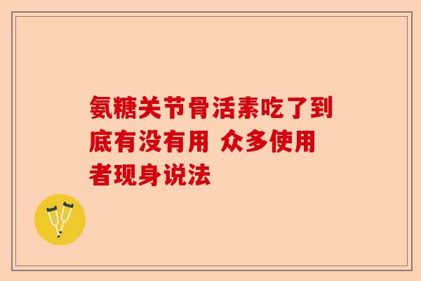 氨糖关节骨活素吃了到底有没有用 众多使用者现身说法