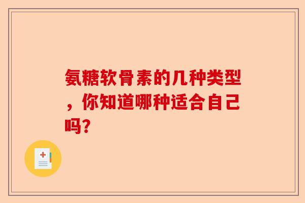 氨糖软骨素的几种类型,你知道哪种适合自己吗? 氨糖软骨素的几种类型,你知道哪种适合自己吗?