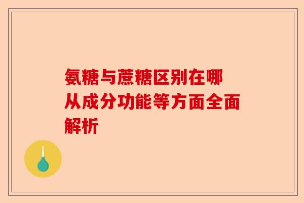 氨糖与蔗糖区别在哪 从成分功能等方面全面解析 氨糖与蔗糖区别在哪 从成分功能等方面全面解析