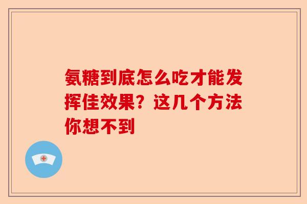 氨糖到底怎么吃才能发挥佳效果？这几个方法你想不到