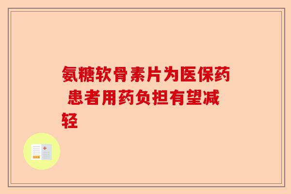 氨糖软骨素片为医保药 患者用药负担有望减轻